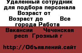 Удаленный сотрудник для подбора персонала › Возраст от ­ 25 › Возраст до ­ 55 - Все города Работа » Вакансии   . Чеченская респ.,Грозный г.
